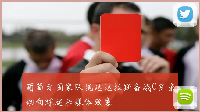 葡萄牙国家队抵达达拉斯备战C罗亲切向球迷和媒体致意