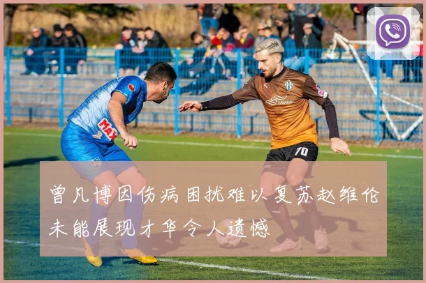 曾凡博因伤病困扰难以复苏赵维伦未能展现才华令人遗憾