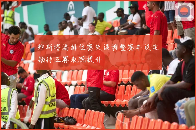 维斯塔潘排位赛失误调整赛车设定期待正赛表现提升