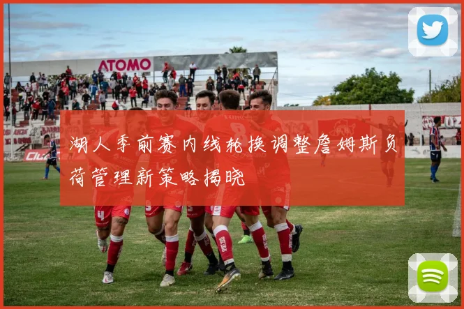 湖人季前赛内线轮换调整詹姆斯负荷管理新策略揭晓