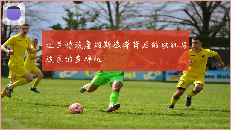 杜兰特谈詹姆斯选择背后的动机与追求的多样性