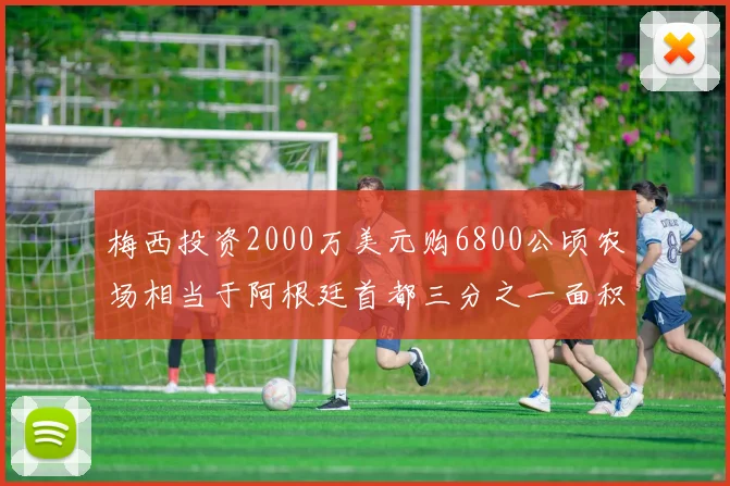 梅西投资2000万美元购6800公顷农场相当于阿根廷首都三分之一面积
