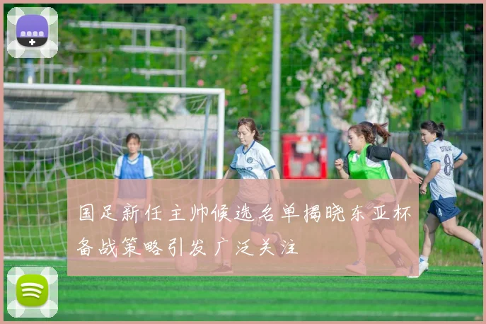 国足新任主帅候选名单揭晓东亚杯备战策略引发广泛关注