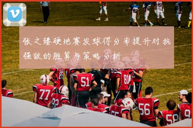 张之臻硬地赛发球得分率提升对抗强敌的胜算与策略分析