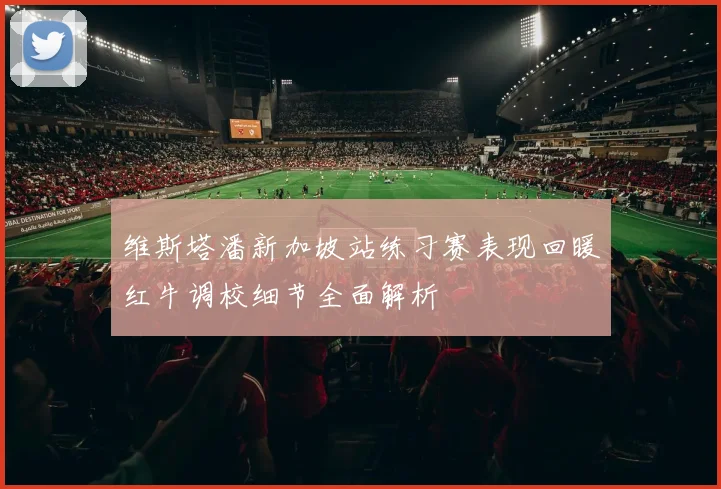 维斯塔潘新加坡站练习赛表现回暖红牛调校细节全面解析